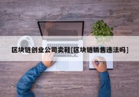 区块链创业公司卖鞋[区块链销售违法吗]