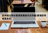 区块链公司以香港免费游方式诈骗[香港区块链基金会]