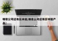 哪些公司还有区块链[哪些公司还有区块链产品]