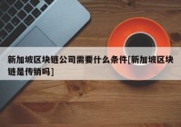 新加坡区块链公司需要什么条件[新加坡区块链是传销吗]