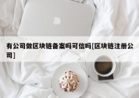 有公司做区块链备案吗可信吗[区块链注册公司]