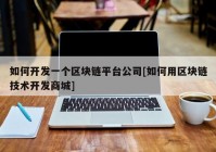 如何开发一个区块链平台公司[如何用区块链技术开发商城]