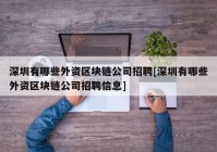 深圳有哪些外资区块链公司招聘[深圳有哪些外资区块链公司招聘信息]