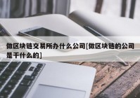 做区块链交易所办什么公司[做区块链的公司是干什么的]