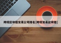 跨境区块链交易公司排名[跨境贸易区块链]