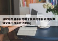 区块链交易平台是哪个国家的平台公司[区块链交易平台是合法的吗]