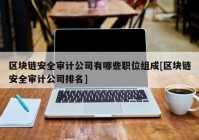 区块链安全审计公司有哪些职位组成[区块链安全审计公司排名]