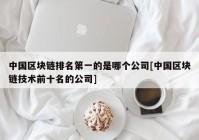 中国区块链排名第一的是哪个公司[中国区块链技术前十名的公司]