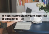 外包银行和区块链公司哪个好[外包银行和区块链公司哪个好一点]