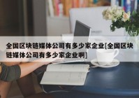 全国区块链媒体公司有多少家企业[全国区块链媒体公司有多少家企业啊]