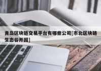 青岛区块链交易平台有哪些公司[市北区块链生态谷开园]