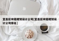 宜昌区块链规划设计公司[宜昌区块链规划设计公司排名]