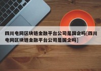 四川电网区块链金融平台公司是国企吗[四川电网区块链金融平台公司是国企吗]