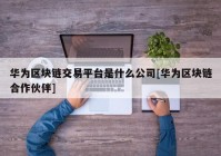 华为区块链交易平台是什么公司[华为区块链合作伙伴]