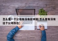 怎么查一个公司有没有区块链[怎么查有没有这个公司存在]