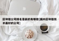 区块链公司排名靠前的有哪些[国内区块链技术最好的公司]