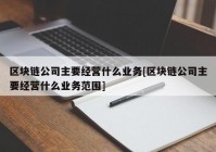 区块链公司主要经营什么业务[区块链公司主要经营什么业务范围]
