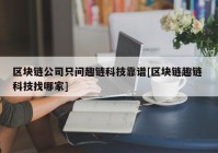 区块链公司只问趣链科技靠谱[区块链趣链 科技找哪家]